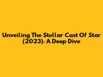 Unveiling The Stellar Cast Of 'Star' (2023): A Deep Dive