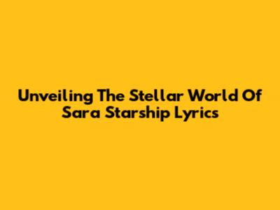 Unveiling The Stellar World Of Sara Starship Lyrics