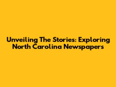 Unveiling The Stories: Exploring North Carolina Newspapers