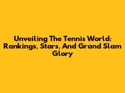 Unveiling The Tennis World: Rankings, Stars, And Grand Slam Glory