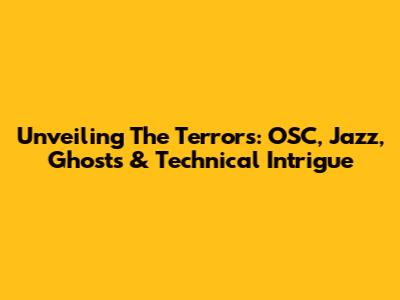 Unveiling The Terrors: OSC, Jazz, Ghosts & Technical Intrigue