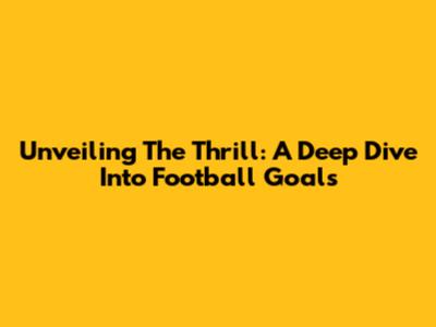 Unveiling The Thrill: A Deep Dive Into Football Goals