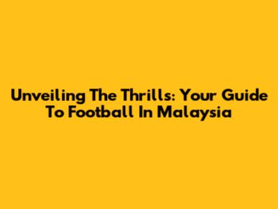 Unveiling The Thrills: Your Guide To Football In Malaysia