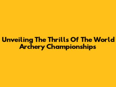 Unveiling The Thrills Of The World Archery Championships