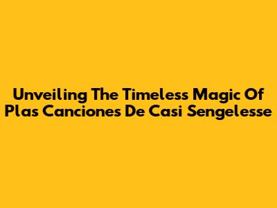 Unveiling The Timeless Magic Of "Plas Canciones De Casi Sengelesse"
