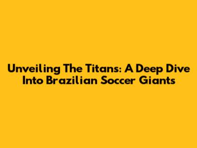 Unveiling The Titans: A Deep Dive Into Brazilian Soccer Giants
