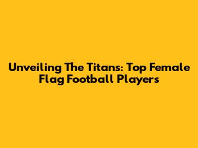 Unveiling The Titans: Top Female Flag Football Players