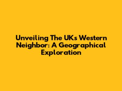 Unveiling The UK's Western Neighbor: A Geographical Exploration