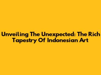 Unveiling The Unexpected: The Rich Tapestry Of Indonesian Art