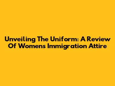Unveiling The Uniform: A Review Of Women's Immigration Attire