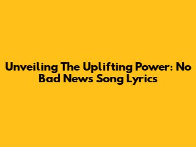 Unveiling The Uplifting Power: No Bad News Song Lyrics
