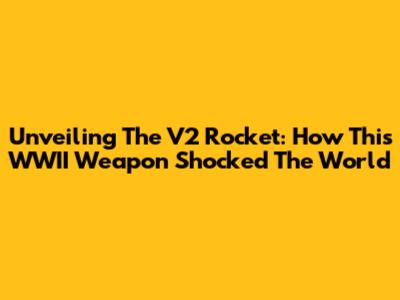 Unveiling The V2 Rocket: How This WWII Weapon Shocked The World