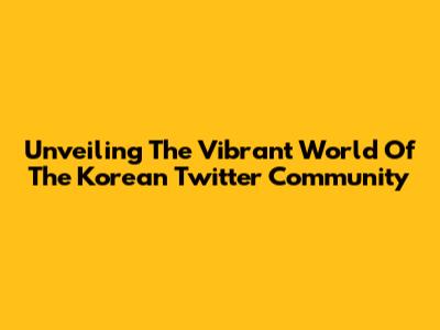 Unveiling The Vibrant World Of The Korean Twitter Community