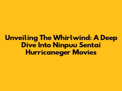 Unveiling The Whirlwind: A Deep Dive Into Ninpuu Sentai Hurricaneger Movies