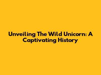 Unveiling The Wild Unicorn: A Captivating History