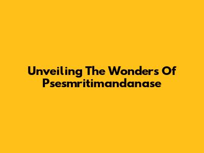 Unveiling The Wonders Of Psesmritimandanase