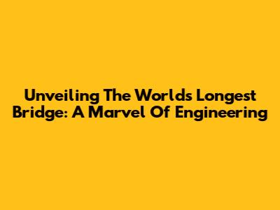 Unveiling The World's Longest Bridge: A Marvel Of Engineering