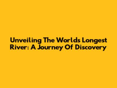 Unveiling The World's Longest River: A Journey Of Discovery
