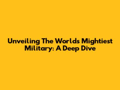 Unveiling The World's Mightiest Military: A Deep Dive
