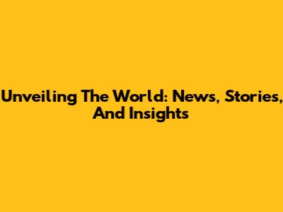 Unveiling The World: News, Stories, And Insights
