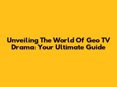 Unveiling The World Of Geo TV Drama: Your Ultimate Guide