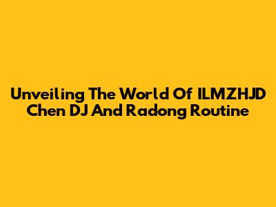 Unveiling The World Of ILMZHJD Chen DJ And Radong Routine