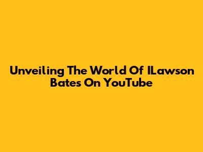 Unveiling The World Of ILawson Bates On YouTube