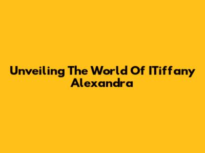 Unveiling The World Of ITiffany Alexandra