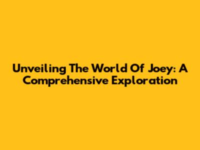 Unveiling The World Of Joey: A Comprehensive Exploration