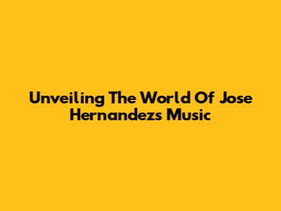 Unveiling The World Of Jose Hernandez's Music