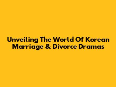 Unveiling The World Of Korean Marriage & Divorce Dramas