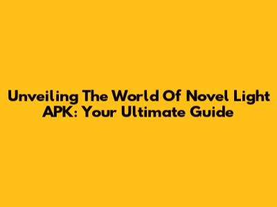 Unveiling The World Of Novel Light APK: Your Ultimate Guide