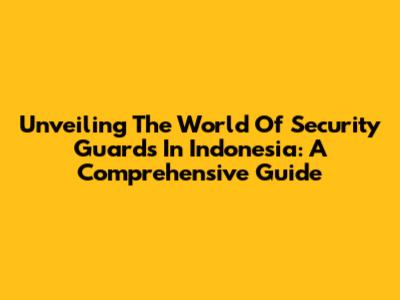 Unveiling The World Of Security Guards In Indonesia: A Comprehensive Guide