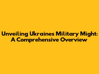 Unveiling Ukraine's Military Might: A Comprehensive Overview