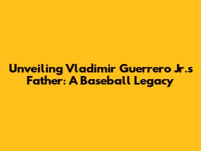 Unveiling Vladimir Guerrero Jr.'s Father: A Baseball Legacy