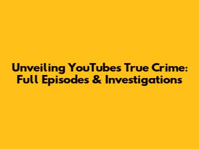 Unveiling YouTube's True Crime: Full Episodes & Investigations