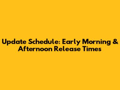 Update Schedule: Early Morning & Afternoon Release Times