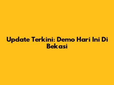Update Terkini: Demo Hari Ini Di Bekasi