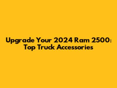 Upgrade Your 2024 Ram 2500: Top Truck Accessories