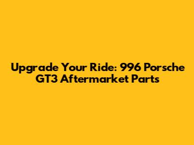 Upgrade Your Ride: 996 Porsche GT3 Aftermarket Parts