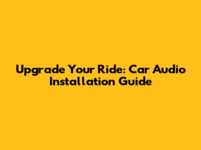 Upgrade Your Ride: Car Audio Installation Guide