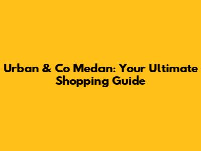 Urban & Co Medan: Your Ultimate Shopping Guide