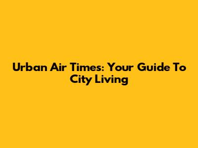 Urban Air Times: Your Guide To City Living