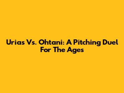 Urias Vs. Ohtani: A Pitching Duel For The Ages