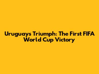 Uruguay's Triumph: The First FIFA World Cup Victory