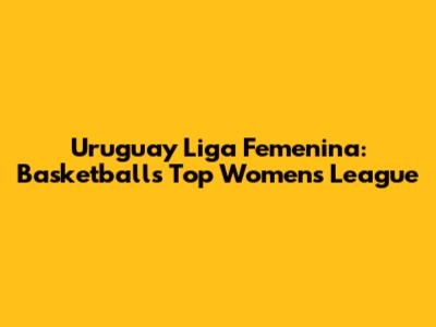 Uruguay Liga Femenina: Basketball's Top Women's League
