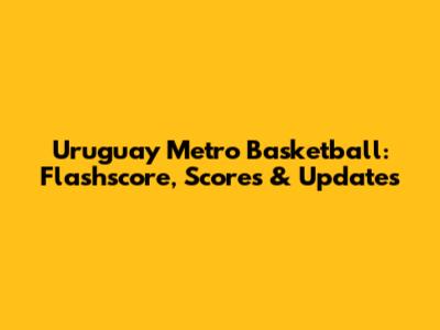 Uruguay Metro Basketball: Flashscore, Scores & Updates