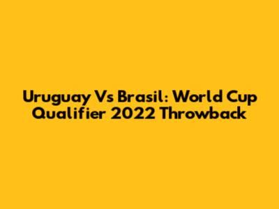 Uruguay Vs Brasil: World Cup Qualifier 2022 Throwback