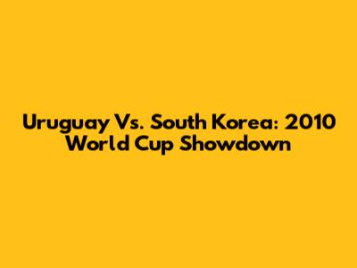 Uruguay Vs. South Korea: 2010 World Cup Showdown