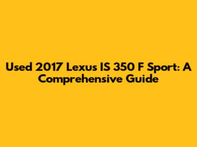 Used 2017 Lexus IS 350 F Sport: A Comprehensive Guide